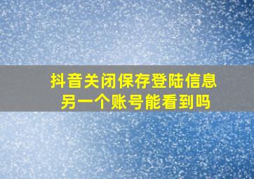 抖音关闭保存登陆信息 另一个账号能看到吗